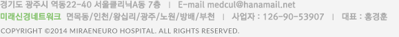 경기도 광주시 역동22-40 서울클리닉A동 7층   |   E-mail medcul@hanamail.net  미래신경네트워크  면목동/인천/왕십리/광주/노원/방배/부천   |   사업자 : 126-90-53907   |   대표 : 홍경훈