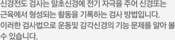 신경점도 검사는 말초신경에 전기 자극을 주어 신경또는 근육에서 형성되는 활동을 기록하는 검사 방법입니다. 이러한 검사법으로 운동및 감각신경의 기능 문제를 알아 볼 수 있습니다.